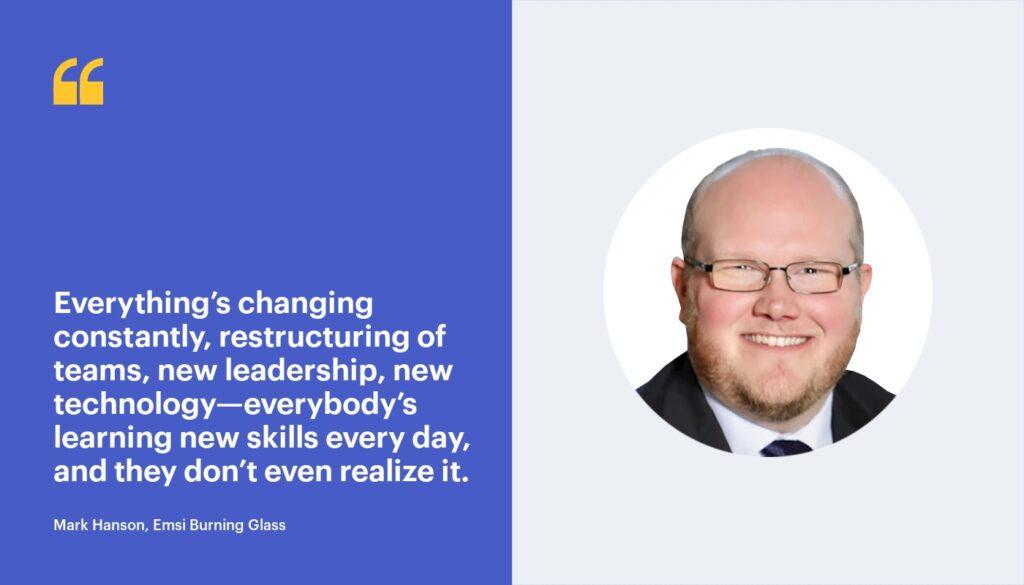 Everything's changing constantly, restructuring of teams, new leadership, new technology—everybody's learning new skills every day, and they don't even realize it. -Mark Handson, Emsi Burning Glass