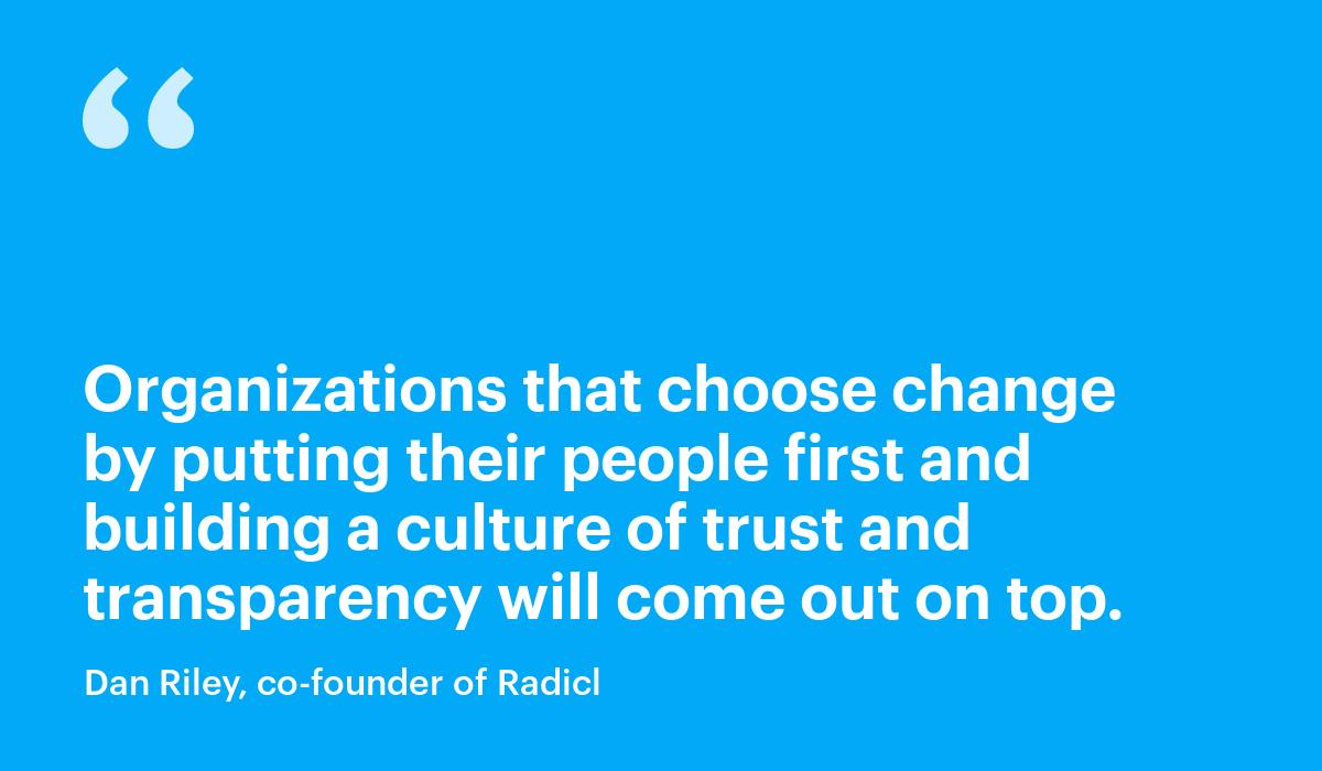 Organizations that choose change by putting their people first and building a culture of trust and transparency will come out on top.