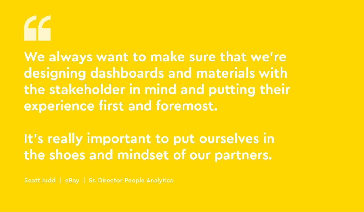 We always want to make sure that we're designing dashboards and materials with the stakeholder in mind and putting their experience first and foremost. It's really important to put ourselves in the shoes and mindset of our partners.