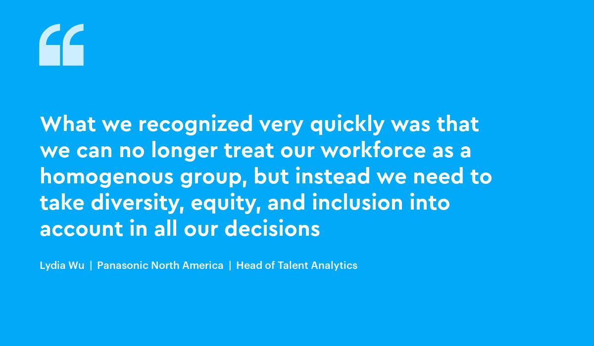 What we recognized very quickly was that we can no longer treat our workforce as a homogenous group, but instead we need to take diversity, equity, and inclusion into account in all our decisions lydia wu panasonic people analytics visier