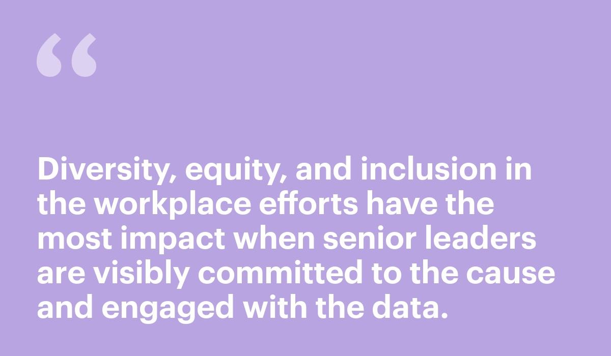 Diversity, equity, and inclusion in the workplace efforts have the most impact when senior leaders are visibly committed to the cause and engaged with the data.