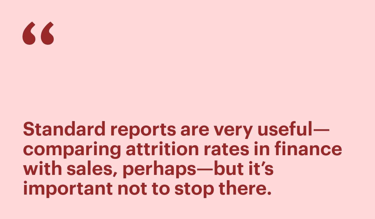 Standard reports are very useful—comparing attrition rates in finance with sales, perhaps— but it’s important not to stop there.
