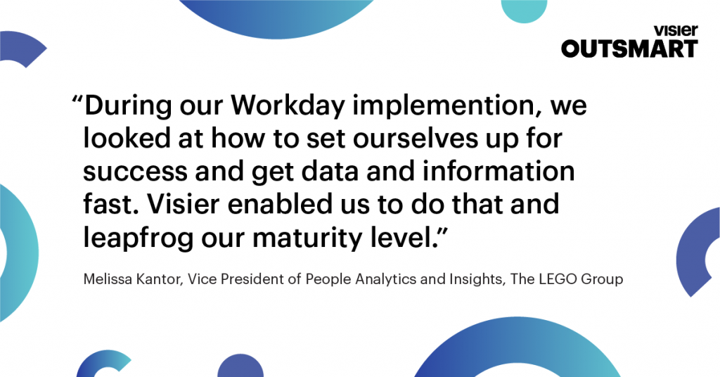 Quote from Melissa Kantor of LEGO Group that says: During our Workday implementation, we looked at how to set ourselves up for success and get data and information fast. Visier enabled us to do that and leapfrog our maturity level