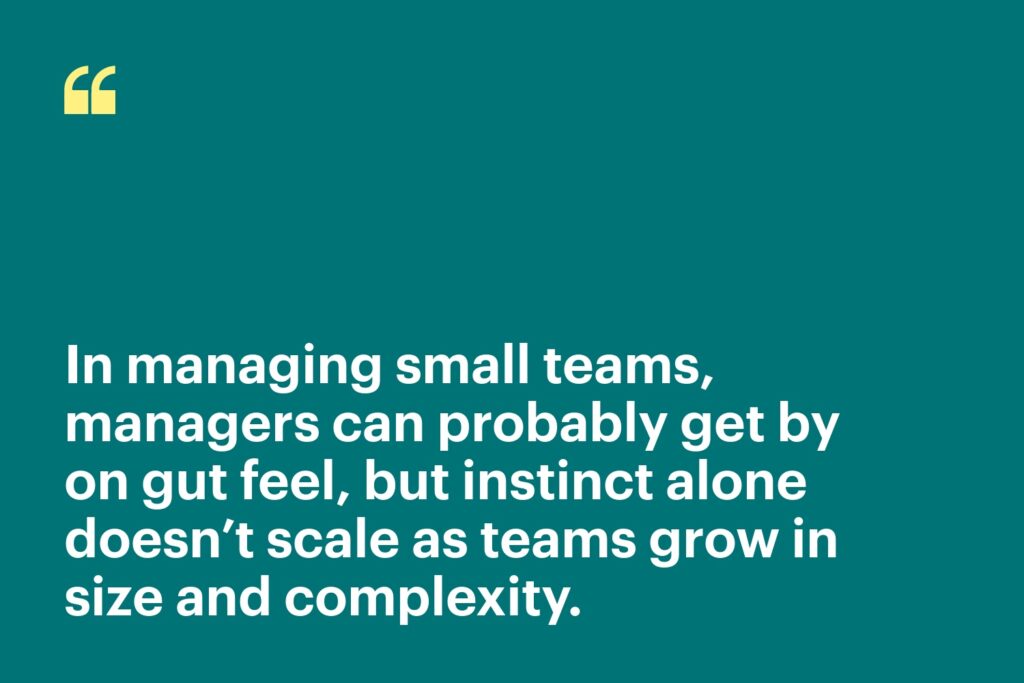 In managing small teams, managers can probably get by on gut feel, but instinct alone doesn’t scale as teams grow in size and complexity.