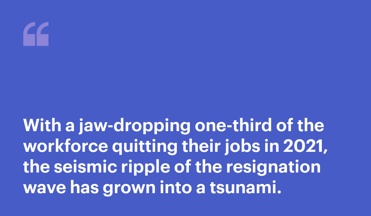 Quote block: With a jaw-dropping one-third of the workforce quitting their jobs in 2021, the seismic ripple of the resignation wave has grown into a tsunami.
