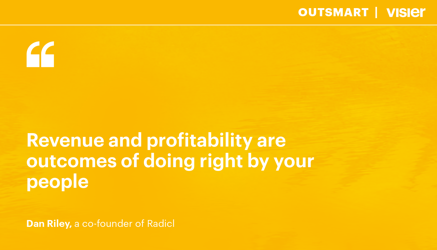 "Revenue and profitability are outcomes of doing right by your people." Dan Riley, a co-founder of Radicl