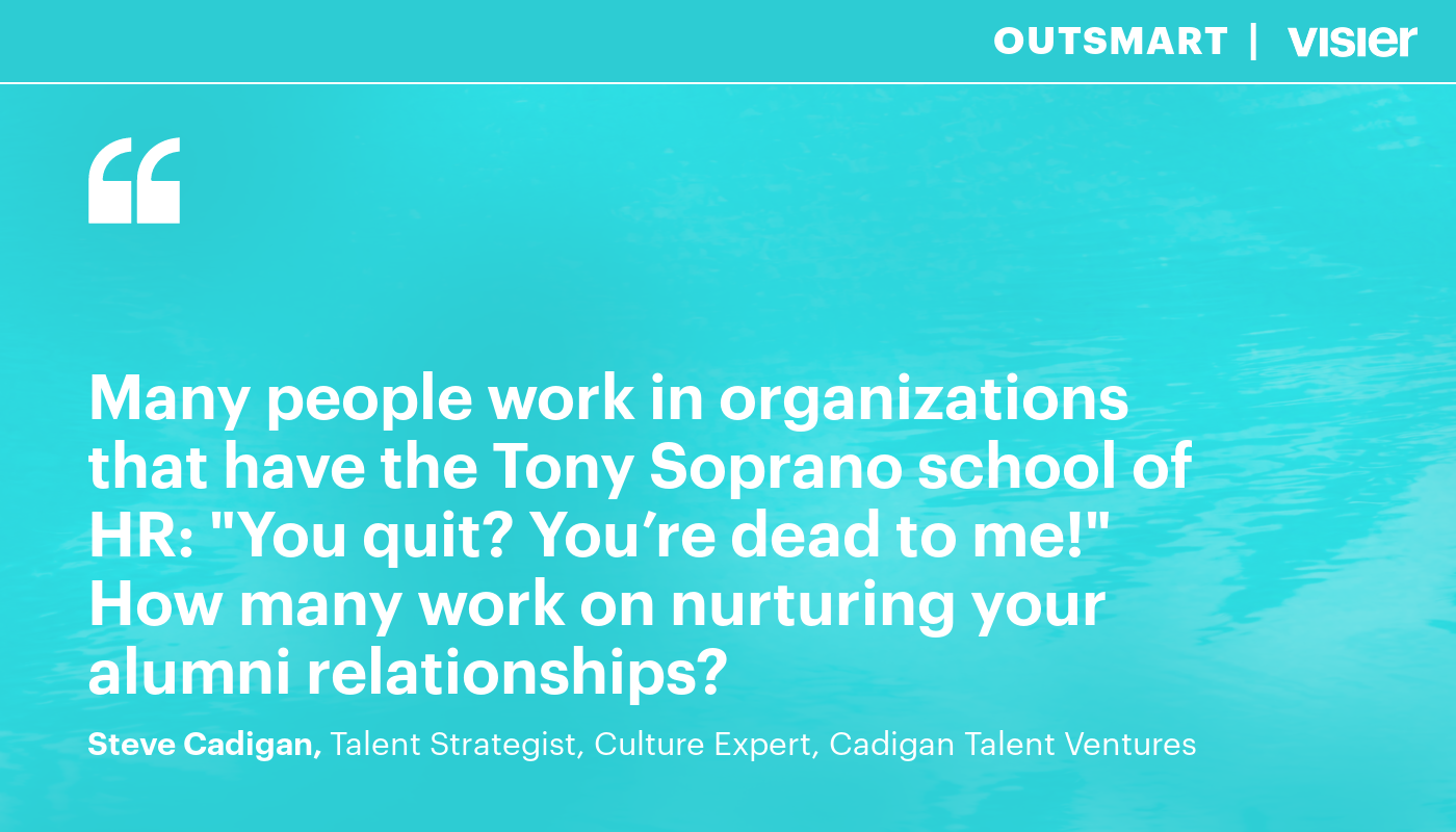 Many people work in organizations that have the Tony Soprano school of HR: "You quit? You're dead to me!" How many work on nurturing your alumni relationships?" Steve Cadigan
